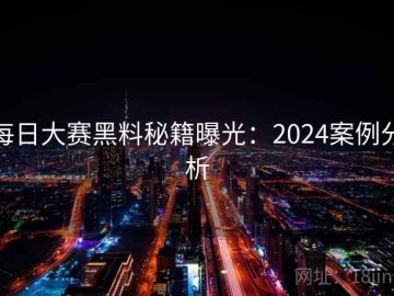 每日大赛黑料秘籍曝光：2024案例分析