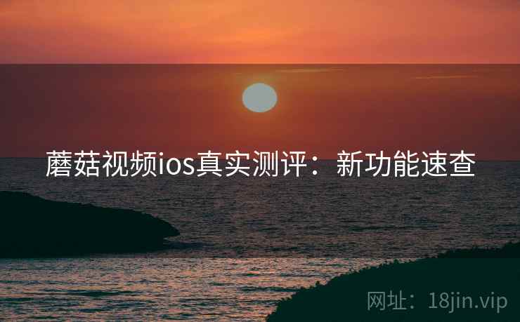 蘑菇视频ios真实测评：新功能速查