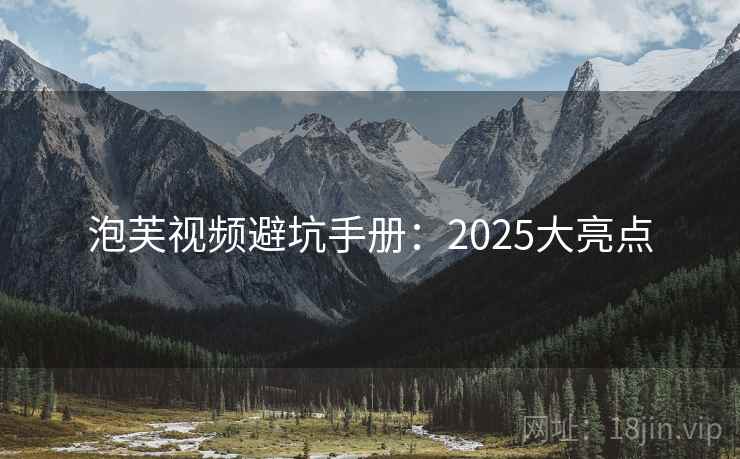 泡芙视频避坑手册：2025大亮点