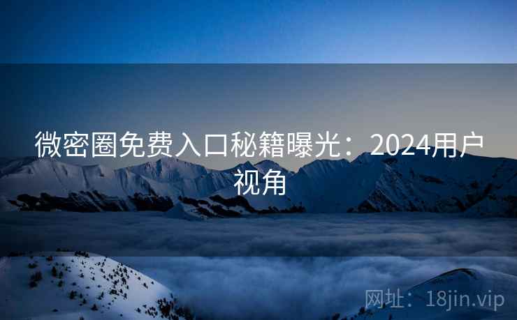 微密圈免费入口秘籍曝光:2024用户视角 微密圈免费入口秘籍曝光:2024用户视角