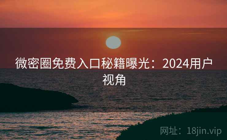 微密圈免费入口秘籍曝光:2024用户视角 微密圈免费入口秘籍曝光:2024用户视角