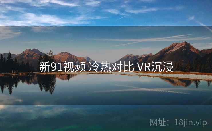 新91视频 冷热对比 VR沉浸