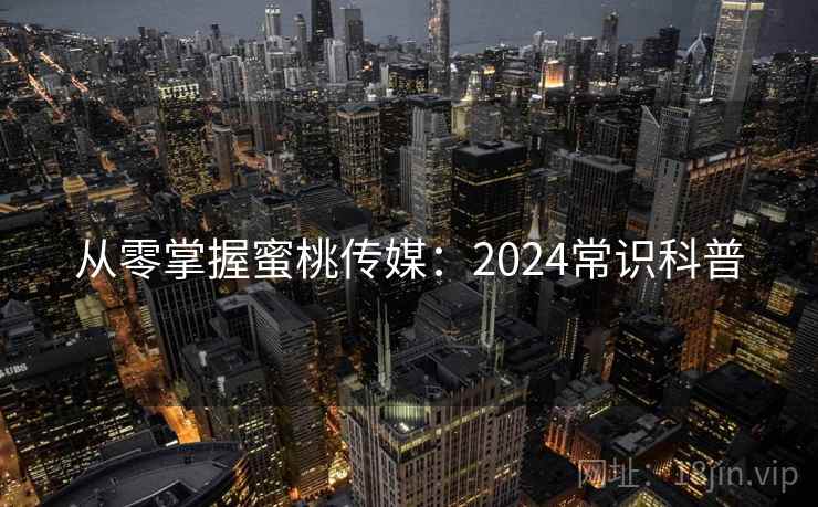 从零掌握蜜桃传媒:2024常识科普 从零掌握蜜桃传媒:2024常识科普