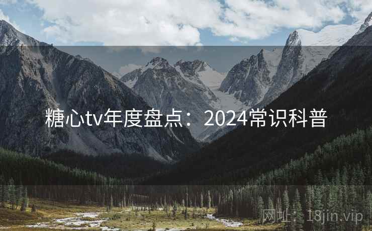 糖心tv年度盘点:2024常识科普 糖心tv年度盘点:2024常识科普
