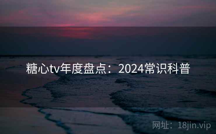 糖心tv年度盘点:2024常识科普 糖心tv年度盘点:2024常识科普