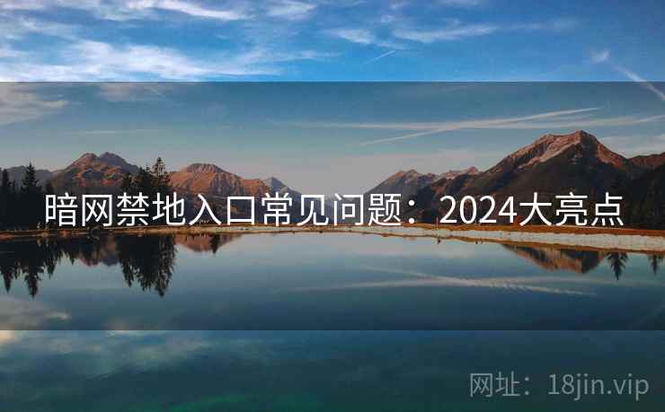 暗网禁地入口常见问题:2024大亮点 暗网禁地入口常见问题:2024大亮点