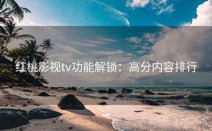 红桃影视tv功能解锁：高分内容排行