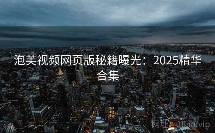 泡芙视频网页版秘籍曝光：2025精华合集