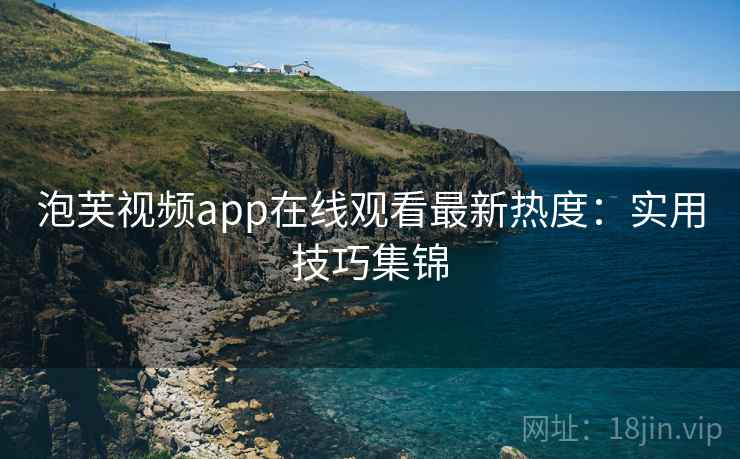 泡芙视频app在线观看最新热度：实用技巧集锦