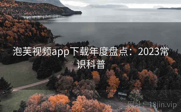 泡芙视频app下载年度盘点:2023常识科普 泡芙视频app下载年度盘点:2023常识科普
