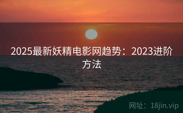 2025最新妖精电影网趋势：2023进阶方法