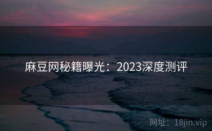 麻豆网秘籍曝光:2023深度测评 麻豆网秘籍曝光:2023深度测评
