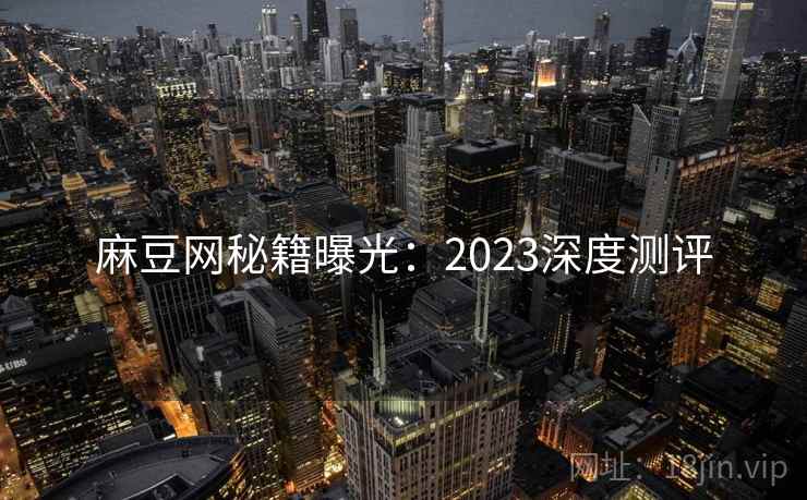 麻豆网秘籍曝光:2023深度测评 麻豆网秘籍曝光:2023深度测评