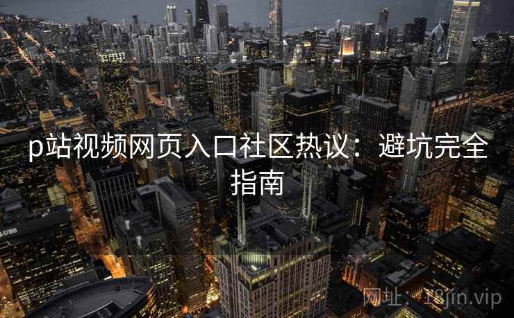 p站视频网页入口社区热议：避坑完全指南