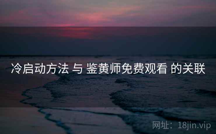 冷启动方法 与 鉴黄师免费观看 的关联