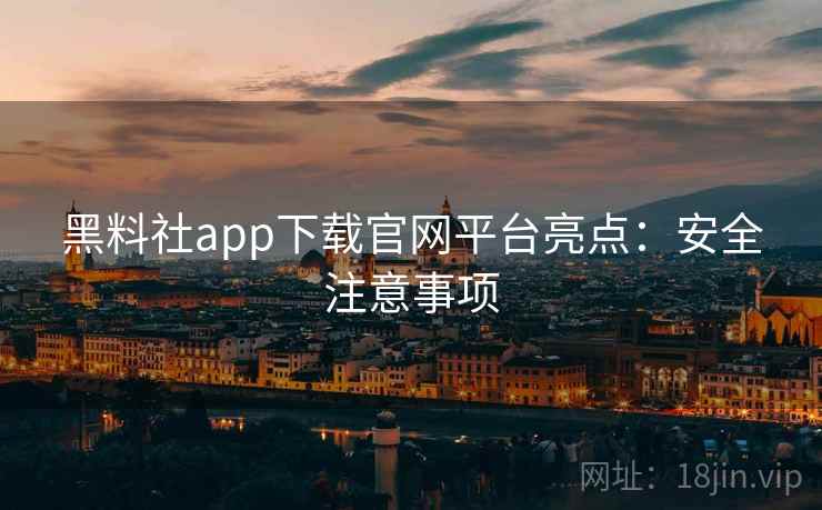 黑料社app下载官网平台亮点:安全注意事项 黑料社app下载官网平台亮点:安全注意事项