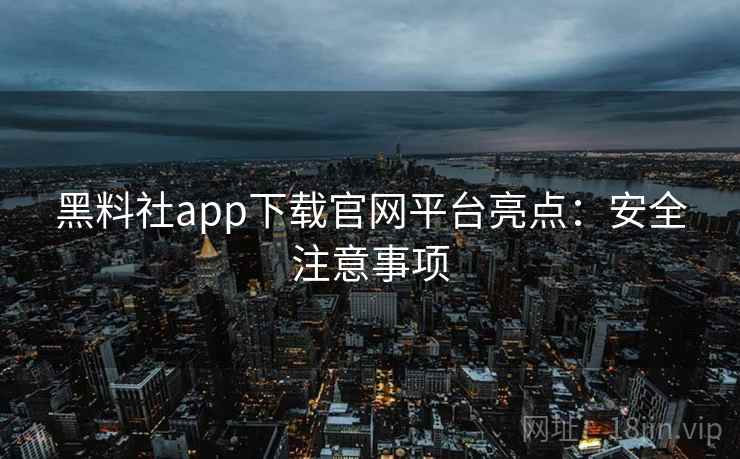 黑料社app下载官网平台亮点:安全注意事项 黑料社app下载官网平台亮点:安全注意事项