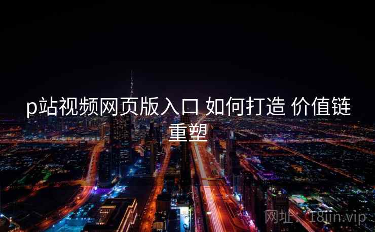 p站视频网页版入口 如何打造 价值链重塑