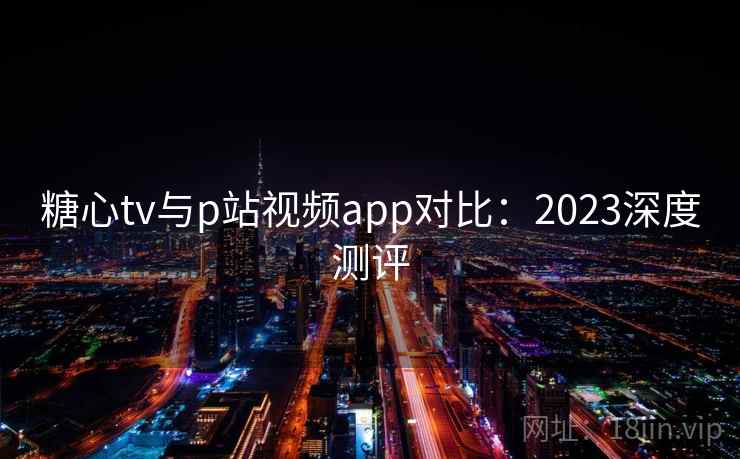 糖心tv与p站视频app对比：2023深度测评