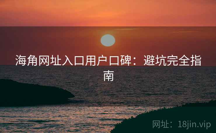海角网址入口用户口碑:避坑完全指南 海角网址入口用户口碑:避坑完全指南