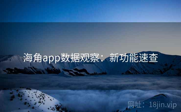 海角app数据观察：新功能速查