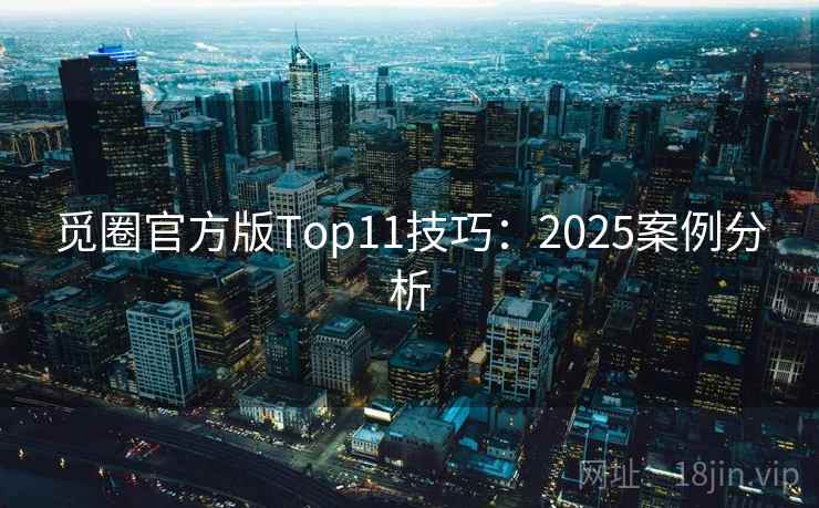 觅圈官方版Top11技巧:2025案例分析 觅圈官方版Top11技巧:2025案例分析
