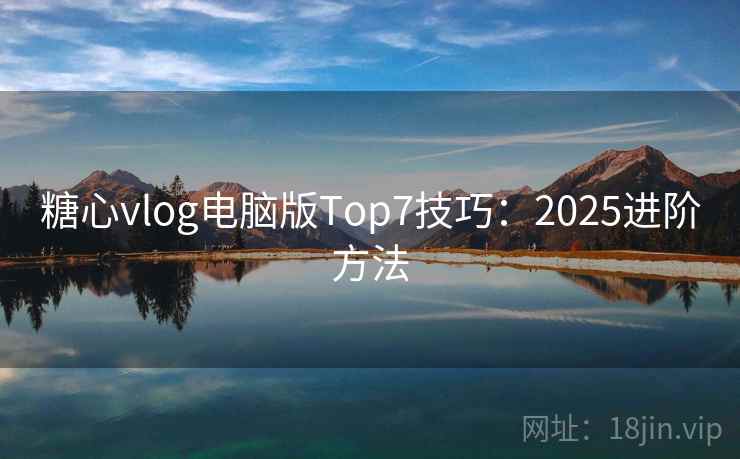 糖心vlog电脑版Top7技巧:2025进阶方法 糖心vlog电脑版Top7技巧:2025进阶方法