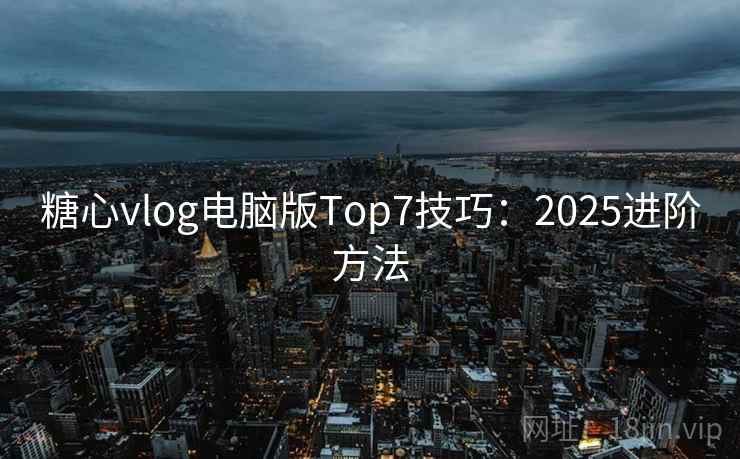 糖心vlog电脑版Top7技巧:2025进阶方法 糖心vlog电脑版Top7技巧:2025进阶方法