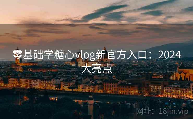 零基础学糖心vlog新官方入口:2024大亮点 零基础学糖心vlog新官方入口:2024大亮点