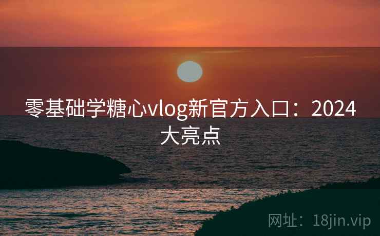 零基础学糖心vlog新官方入口:2024大亮点 零基础学糖心vlog新官方入口:2024大亮点