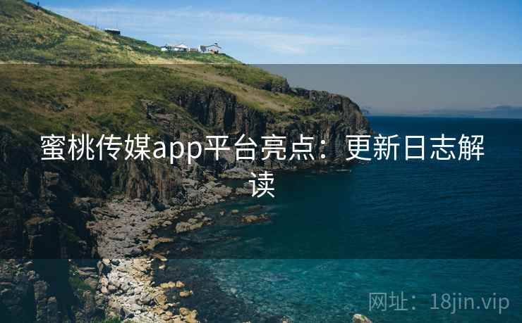 蜜桃传媒app平台亮点:更新日志解读 蜜桃传媒app平台亮点:更新日志解读