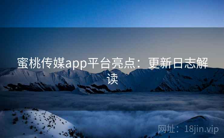 蜜桃传媒app平台亮点:更新日志解读 蜜桃传媒app平台亮点:更新日志解读