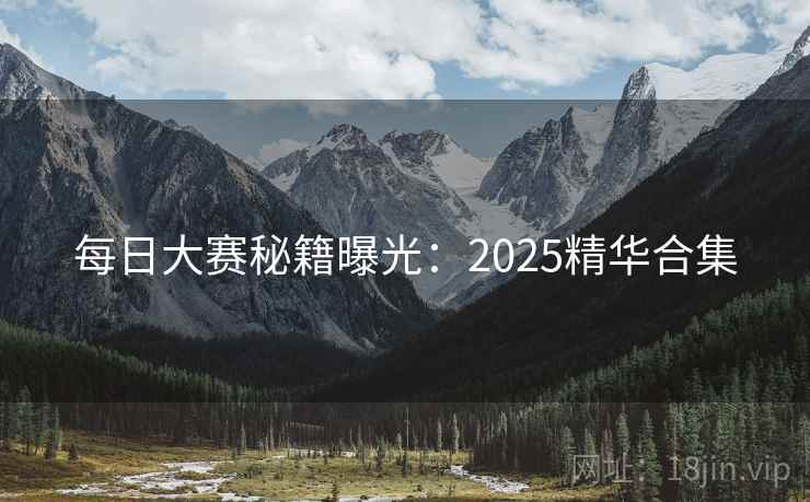 每日大赛秘籍曝光:2025精华合集 每日大赛秘籍曝光:2025精华合集