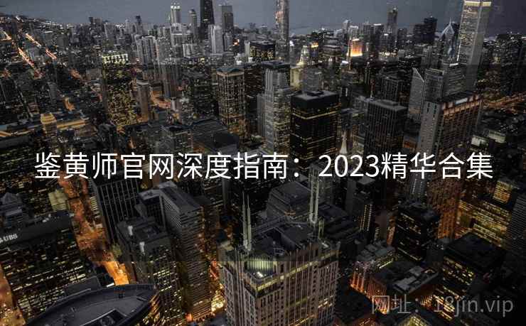 鉴黄师官网深度指南:2023精华合集 鉴黄师官网深度指南:2023精华合集