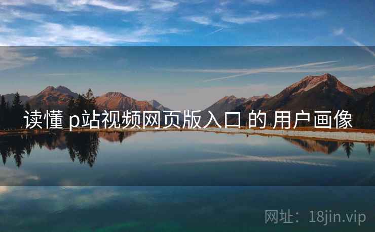 读懂 p站视频网页版入口 的 用户画像 读懂 p站视频网页版入口 的 用户画像