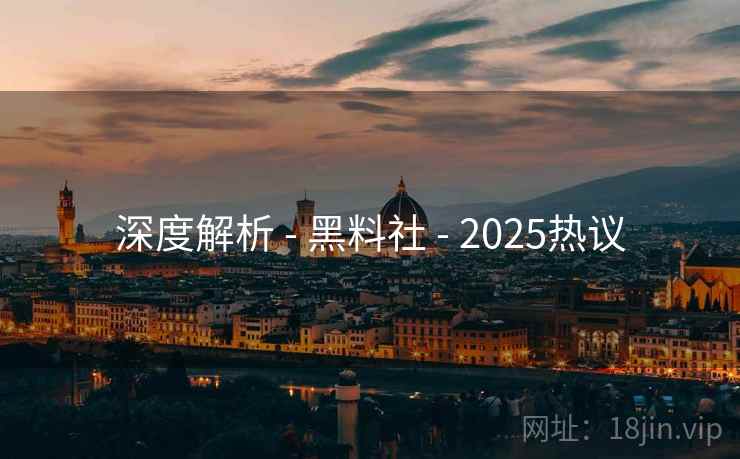 深度解析 - 黑料社 - 2025热议 深度解析 - 黑料社 - 2025热议