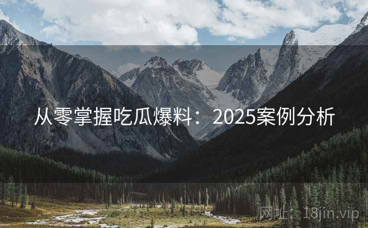 从零掌握吃瓜爆料:2025案例分析 从零掌握吃瓜爆料:2025案例分析