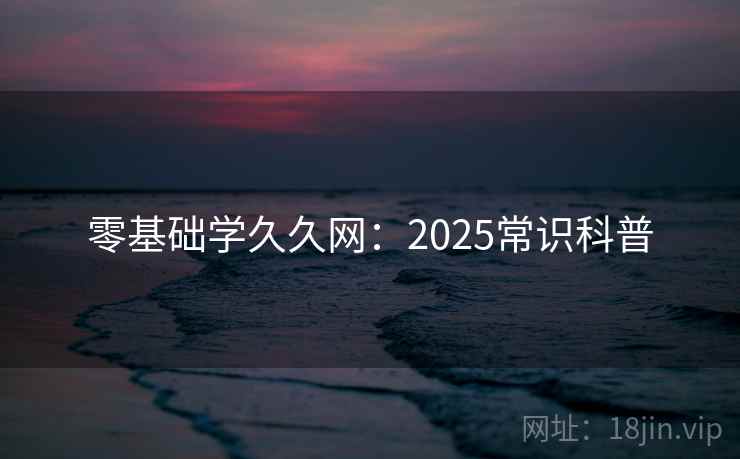 零基础学久久网：2025常识科普
