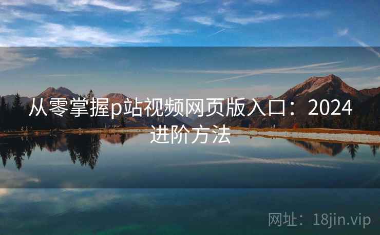 从零掌握p站视频网页版入口：2024进阶方法