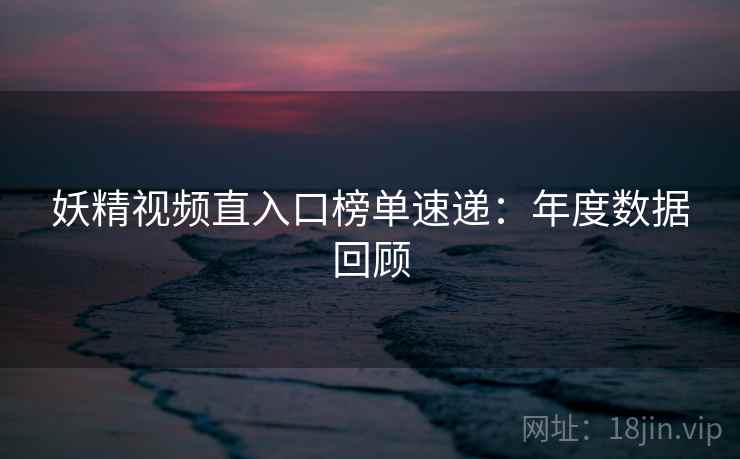 妖精视频直入口榜单速递：年度数据回顾