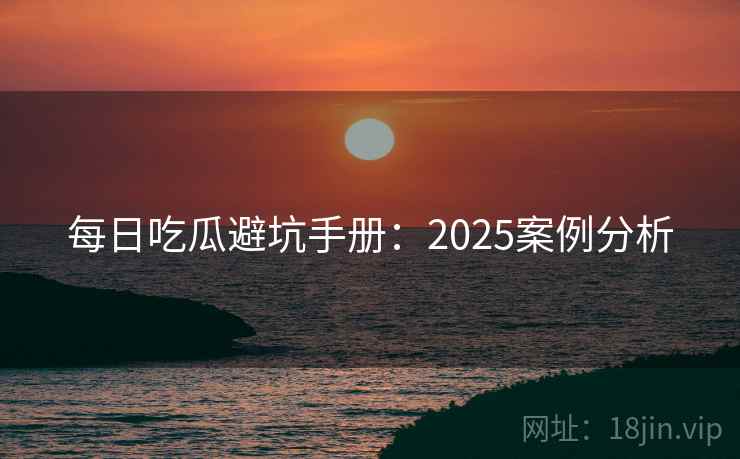 每日吃瓜避坑手册：2025案例分析