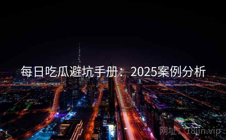 每日吃瓜避坑手册：2025案例分析