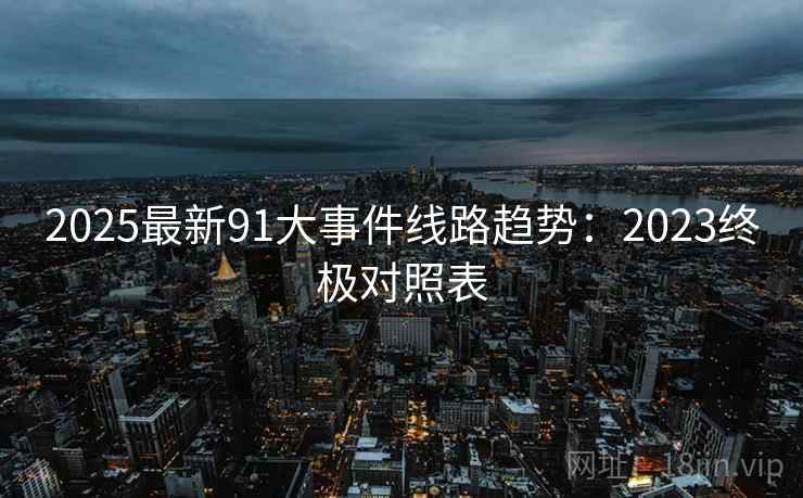 2025最新91大事件线路趋势:2023终极对照表 2025最新91大事件线路趋势:2023终极对照表