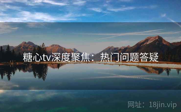 糖心tv深度聚焦：热门问题答疑