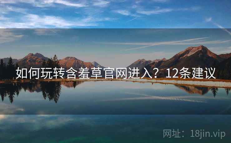如何玩转含羞草官网进入？12条建议