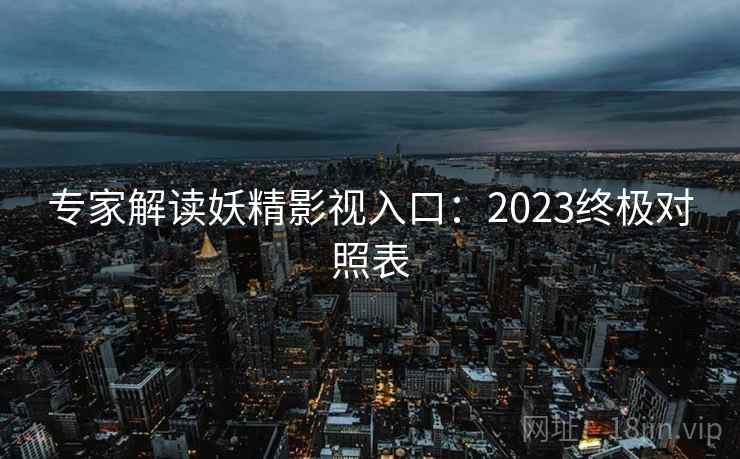 专家解读妖精影视入口：2023终极对照表