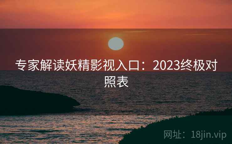 专家解读妖精影视入口：2023终极对照表