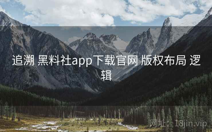 追溯 黑料社app下载官网 版权布局 逻辑