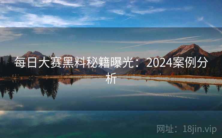 每日大赛黑料秘籍曝光：2024案例分析